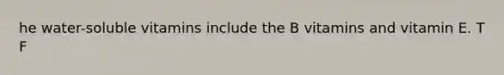 he water-soluble vitamins include the B vitamins and vitamin E. T F