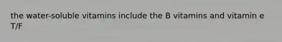 the water-soluble vitamins include the B vitamins and vitamin e T/F