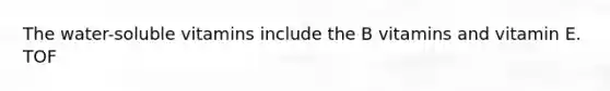 The water-soluble vitamins include the B vitamins and vitamin E. TOF