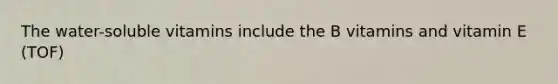 The water-soluble vitamins include the B vitamins and vitamin E (TOF)