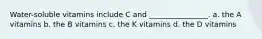 Water-soluble vitamins include C and ________________. a. the A vitamins b. the B vitamins c. the K vitamins d. the D vitamins