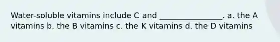 Water-soluble vitamins include C and ________________. a. the A vitamins b. the B vitamins c. the K vitamins d. the D vitamins