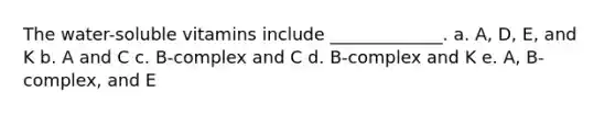 The water-soluble vitamins include _____________. a. A, D, E, and K b. A and C c. B-complex and C d. B-complex and K e. A, B-complex, and E