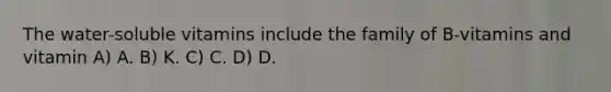 The water-soluble vitamins include the family of B-vitamins and vitamin A) A. B) K. C) C. D) D.