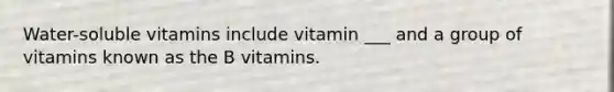 Water-soluble vitamins include vitamin ___ and a group of vitamins known as the B vitamins.