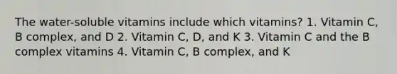 The water-soluble vitamins include which vitamins? 1. Vitamin C, B complex, and D 2. Vitamin C, D, and K 3. Vitamin C and the B complex vitamins 4. Vitamin C, B complex, and K