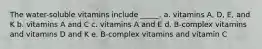 The water-soluble vitamins include _____. a. vitamins A, D, E, and K b. vitamins A and C c. vitamins A and E d. B-complex vitamins and vitamins D and K e. B-complex vitamins and vitamin C