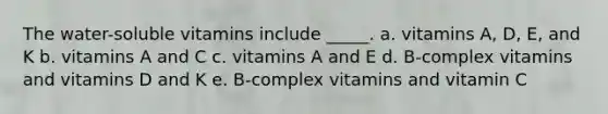 The water-soluble vitamins include _____. a. vitamins A, D, E, and K b. vitamins A and C c. vitamins A and E d. B-complex vitamins and vitamins D and K e. B-complex vitamins and vitamin C