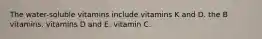 The water-soluble vitamins include vitamins K and D. the B vitamins. vitamins D and E. vitamin C.