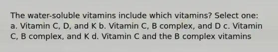 The water-soluble vitamins include which vitamins? Select one: a. Vitamin C, D, and K b. Vitamin C, B complex, and D c. Vitamin C, B complex, and K d. Vitamin C and the B complex vitamins