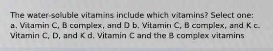 The water-soluble vitamins include which vitamins? Select one: a. Vitamin C, B complex, and D b. Vitamin C, B complex, and K c. Vitamin C, D, and K d. Vitamin C and the B complex vitamins