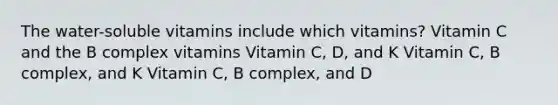 The water-soluble vitamins include which vitamins? Vitamin C and the B complex vitamins Vitamin C, D, and K Vitamin C, B complex, and K Vitamin C, B complex, and D