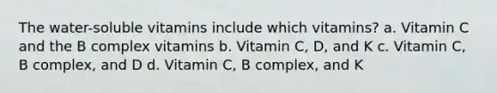 The water-soluble vitamins include which vitamins? a. Vitamin C and the B complex vitamins b. Vitamin C, D, and K c. Vitamin C, B complex, and D d. Vitamin C, B complex, and K