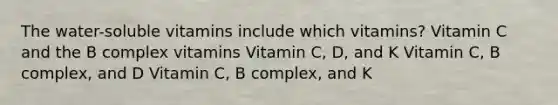 The water-soluble vitamins include which vitamins? Vitamin C and the B complex vitamins Vitamin C, D, and K Vitamin C, B complex, and D Vitamin C, B complex, and K