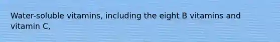 Water-soluble vitamins, including the eight B vitamins and vitamin C,