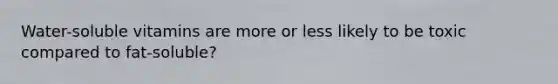 Water-soluble vitamins are more or less likely to be toxic compared to fat-soluble?