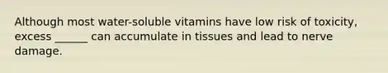 Although most water-soluble vitamins have low risk of toxicity, excess ______ can accumulate in tissues and lead to nerve damage.