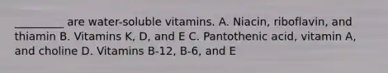 _________ are water-soluble vitamins. A. Niacin, riboflavin, and thiamin B. Vitamins K, D, and E C. Pantothenic acid, vitamin A, and choline D. Vitamins B-12, B-6, and E