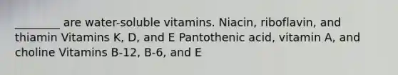 ________ are water-soluble vitamins. Niacin, riboflavin, and thiamin Vitamins K, D, and E Pantothenic acid, vitamin A, and choline Vitamins B-12, B-6, and E