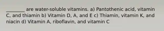 ________ are water-soluble vitamins. a) Pantothenic acid, vitamin C, and thiamin b) Vitamin D, A, and E c) Thiamin, vitamin K, and niacin d) Vitamin A, riboflavin, and vitamin C