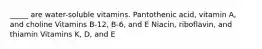 _____ are water-soluble vitamins. Pantothenic acid, vitamin A, and choline Vitamins B-12, B-6, and E Niacin, riboflavin, and thiamin Vitamins K, D, and E