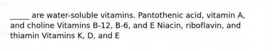 _____ are water-soluble vitamins. Pantothenic acid, vitamin A, and choline Vitamins B-12, B-6, and E Niacin, riboflavin, and thiamin Vitamins K, D, and E