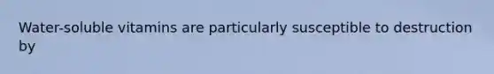 Water-soluble vitamins are particularly susceptible to destruction by