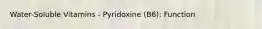 Water-Soluble Vitamins - Pyridoxine (B6): Function