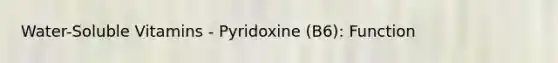 Water-Soluble Vitamins - Pyridoxine (B6): Function