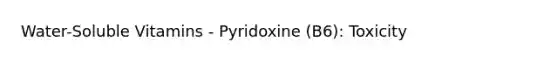 Water-Soluble Vitamins - Pyridoxine (B6): Toxicity