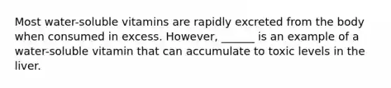 Most water-soluble vitamins are rapidly excreted from the body when consumed in excess. However, ______ is an example of a water-soluble vitamin that can accumulate to toxic levels in the liver.