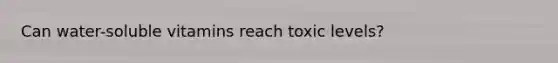 Can water-soluble vitamins reach toxic levels?