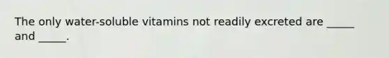 The only water-soluble vitamins not readily excreted are _____ and _____.