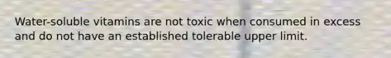 Water-soluble vitamins are not toxic when consumed in excess and do not have an established tolerable upper limit.