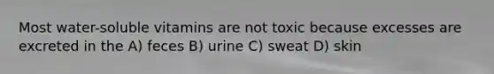 Most water-soluble vitamins are not toxic because excesses are excreted in the A) feces B) urine C) sweat D) skin