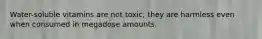 Water-soluble vitamins are not toxic; they are harmless even when consumed in megadose amounts.