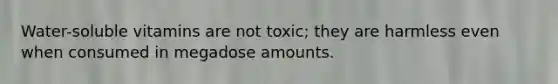 Water-soluble vitamins are not toxic; they are harmless even when consumed in megadose amounts.