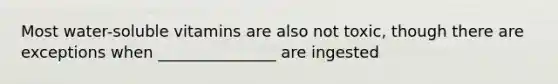 Most water-soluble vitamins are also not toxic, though there are exceptions when _______________ are ingested