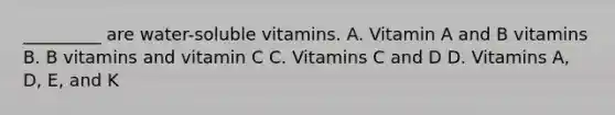 _________ are water-soluble vitamins. A. Vitamin A and B vitamins B. B vitamins and vitamin C C. Vitamins C and D D. Vitamins A, D, E, and K