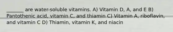 _______ are water-soluble vitamins. A) Vitamin D, A, and E B) Pantothenic acid, vitamin C, and thiamin C) Vitamin A, riboflavin, and vitamin C D) Thiamin, vitamin K, and niacin