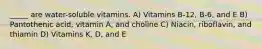 _____ are water-soluble vitamins. A) Vitamins B-12, B-6, and E B) Pantothenic acid, vitamin A, and choline C) Niacin, riboflavin, and thiamin D) Vitamins K, D, and E