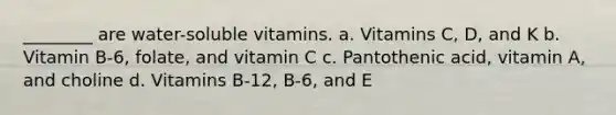 ________ are water-soluble vitamins. a. Vitamins C, D, and K b. Vitamin B-6, folate, and vitamin C c. Pantothenic acid, vitamin A, and choline d. Vitamins B-12, B-6, and E