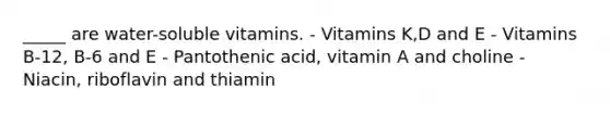 _____ are water-soluble vitamins. - Vitamins K,D and E - Vitamins B-12, B-6 and E - Pantothenic acid, vitamin A and choline - Niacin, riboflavin and thiamin