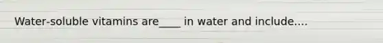 Water‐soluble vitamins are____ in water and include....