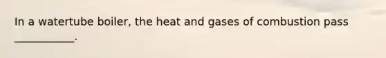 In a watertube boiler, the heat and gases of combustion pass ___________.