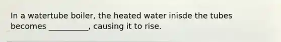 In a watertube boiler, the heated water inisde the tubes becomes __________, causing it to rise.