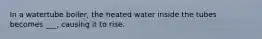 In a watertube boiler, the heated water inside the tubes becomes ___, causing it to rise.