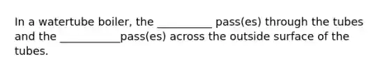 In a watertube boiler, the __________ pass(es) through the tubes and the ___________pass(es) across the outside surface of the tubes.