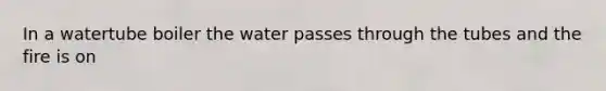 In a watertube boiler the water passes through the tubes and the fire is on