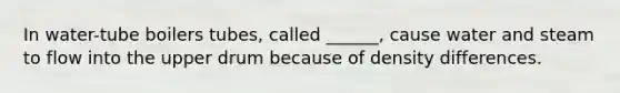 In water-tube boilers tubes, called ______, cause water and steam to flow into the upper drum because of density differences.